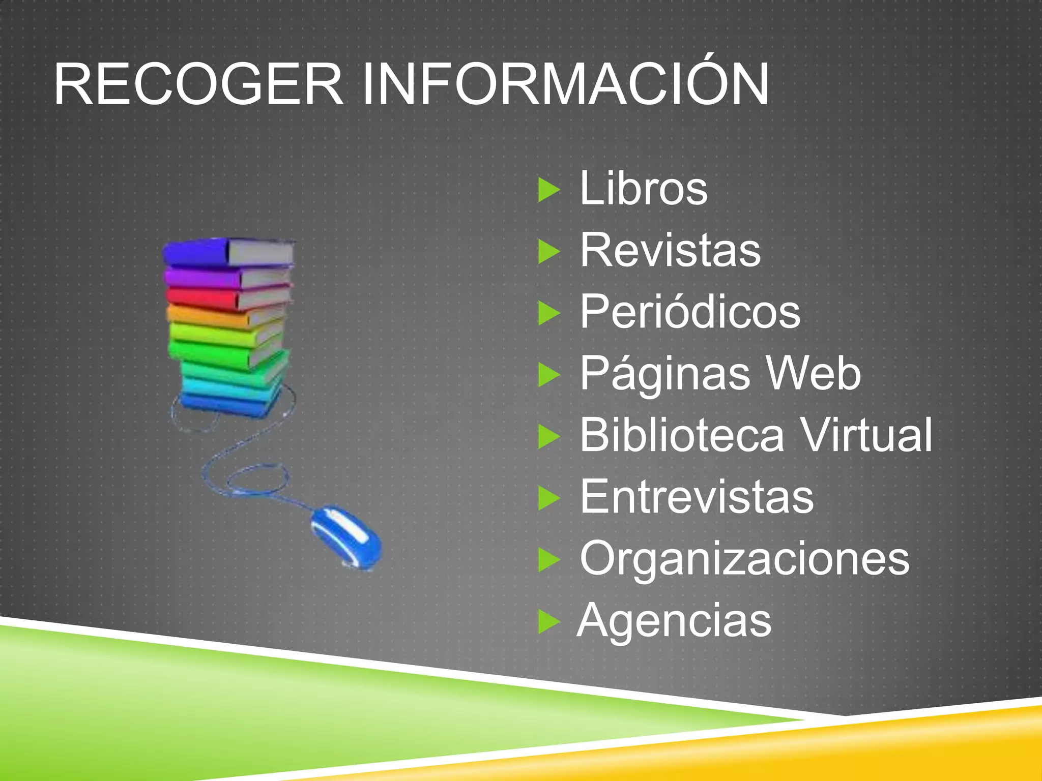 RECOGER INFORMACIÓN
 Libros
 Revistas
 Periódicos
 Páginas Web
 Biblioteca Virtual
 Entrevistas
 Organizaciones
 Agencias
 