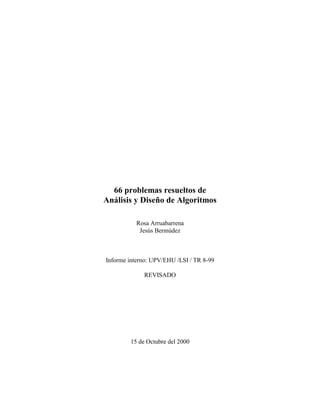 66 problemas resueltos de
Análisis y Diseño de Algoritmos
Rosa Arruabarrena
Jesús Bermúdez
Informe interno: UPV/EHU /LSI / TR 8-99
REVISADO
15 de Octubre del 2000
 