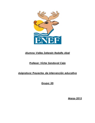 Alumno: Valles Zatarain Rodolfo Abel
Profesor: Víctor Sandoval Ceja
Asignatura: Proyectos de intervención educativa
Grupo: 3D
Marzo 2015
 