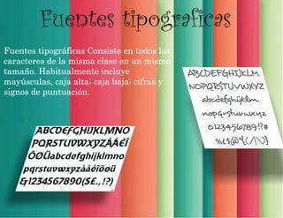 Fuentes tipograficas
Fuentes tipográficas Consiste en todos los
caracteres de la misma clase en un mismo
tamaño. Habitualmente incluye
mayúsculas, caja alta; caja baja; cifras y
signos de puntuación.
 