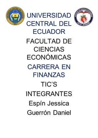UNIVERSIDAD
CENTRAL DEL
ECUADOR
FACULTAD DE
CIENCIAS
ECONÓMICAS
CARRERA EN
FINANZAS
TIC’S
INTEGRANTES
Espín Jessica
Guerrón Daniel
 
