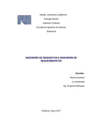Instituto universitario politécnico
“Santiago Mariño”
Extensión Porlamar
Escuela de ingeniería de sistemas
Sistemas II
INGENIERÍA DE REQUISITOS E INGENIERÍA DE
REQUERIMIENTOS
Bachiller:
PlacencioJohana
C.I:19.909.628
Ing. Diogenes Rodriguez
Porlamar, Enero 2017
 