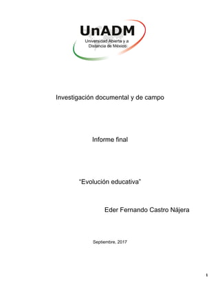 1
Investigación documental y de campo
Informe final
“Evolución educativa”
Eder Fernando Castro Nájera
Septiembre, 2017
 