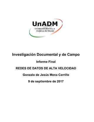 Investigación Documental y de Campo
Informe Final
REDES DE DATOS DE ALTA VELOCIDAD
Gonzalo de Jesús Mena Carrillo
9 de septiembre de 2017
 
