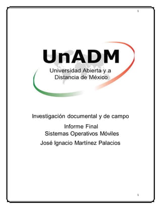 1
1
Investigación documental y de campo
Informe Final
Sistemas Operativos Móviles
José Ignacio Martínez Palacios
 