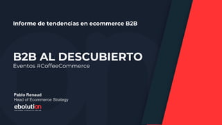 B2B AL DESCUBIERTO
Informe de tendencias en ecommerce B2B
Eventos #CoffeeCommerce
Pablo Renaud
Head of Ecommerce Strategy
 