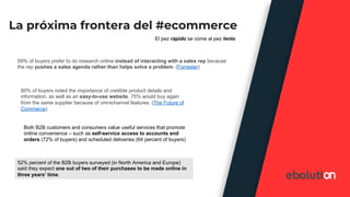 La próxima frontera del #ecommerce
59% of buyers prefer to do research online instead of interacting with a sales rep beca...