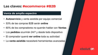 Las claves: #ecommerce #B2B
Venta de amplio espectro
• Autoservicio y venta asistida por equipo comercial
• 53% de las com...