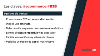 Las claves: #ecommerce #B2B
Equipos de ventas
• El ecommerce B2B no es una distracción
• (No) es una amenaza.
• Debe permi...