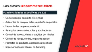 Las claves: #ecommerce #B2B
Funcionalidades específicas de B2B
• Compra rápida, carga de referencias
• Asistentes de compr...