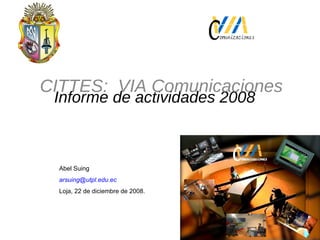 Informe de actividades 2008 CITTES:  VIA Comunicaciones Abel Suing  [email_address]   Loja, 22 de diciembre de 2008. 