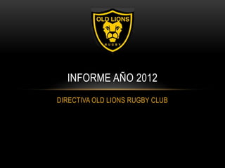 INFORME AÑO 2012
DIRECTIVA OLD LIONS RUGBY CLUB

 