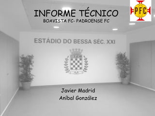 INFORME TÉCNICO
BOAVISTA FC- PADROENSE FC

Javier Madrid
Aníbal González

 