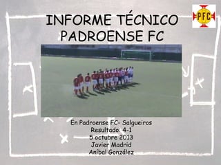 INFORME TÉCNICO
PADROENSE FC

En Padroense FC- Salgueiros
Resultado: 4-1
5 octubre 2013
Javier Madrid
Aníbal González

 