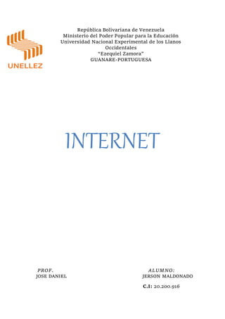 República Bolivariana de Venezuela
Ministerio del Poder Popular para la Educación
Universidad Nacional Experimental de los Llanos
Occidentales
“Ezequiel Zamora”
GUANARE-PORTUGUESA
INTERNET
PROF. ALUMNO:
JOSE DANIEL JERSON MALDONADO
C.I: 20.200.916
 