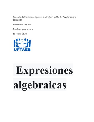 República Bolivariana de Venezuela Ministerio del Poder Popular para la
Educación
Universidad: uptaeb
Nombre: oscar arroyo
Sección: 0134
Expresiones
algebraicas
 