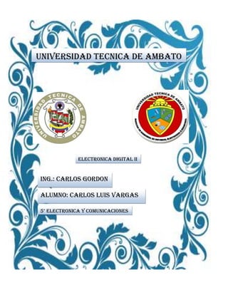 UNIVERSIDAD TECNICA DE AMBATO




             ELECTRONICA DIGITAL II


Ing.: CARLOS gordon
VARGAS
Alumno: CARLOS LUIS VARGAS

5° ELECTRONICA Y COMUNICACIONES
 
