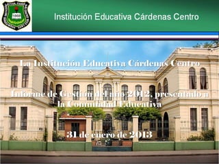 La Institución Educativa Cárdenas Centro
Informe de Gestión del año 2012, presentado a
la Comunidad Educativa
31 de enero de 2013
 