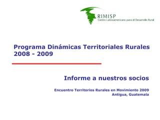 Programa Dinámicas Territoriales Rurales 2008 - 2009 Informe a nuestros socios Encuentro Territorios Rurales en Movimiento 2009 Antigua, Guatemala 