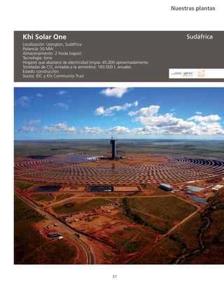 Nuestras plantas
31
Localización: Upington, Sudáfrica
Potencia: 50 MW
Almacenamiento: 2 horas (vapor)
Tecnología: torre
Hogares que abastece de electricidad limpia: 45.000 aproximadamente
Toneladas de CO2
evitadas a la atmósfera: 183.000 t. anuales
Estado:	construcción
Socios: IDC y Khi Community Trust
Khi Solar One Sudáfrica
 