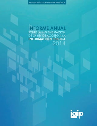 INSTITUTO DE ACCESO A LA INFORMACIÓN PÚBLICA
SOBRE LA IMPLEMENTACIÓN
DE LA LEY DE ACCESO A LA
INFORMACIÓN PÚBLICA
INFORME ANUAL
2014
 