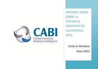 INFORME ANUAL
SOBRE LA
VIOLENCIA
HOMICIDA EN
GUATEMALA,
2012
Carlos A. Mendoza
Enero 2013
 