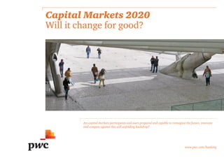Capital Markets 2020
Will it change for good?
Are capital markets participants and users prepared and capable to reimagine the future, innovate
and compete against this still unfolding backdrop?
www.pwc.com/banking
 