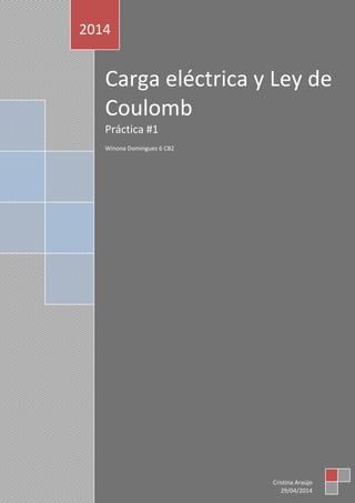[Escribir el subtítulo del documento]
Carga eléctrica y Ley de
Coulomb
Práctica #1
Winona Dominguez 6 CB2
2014
Cristina Araújo
29/04/2014
 
