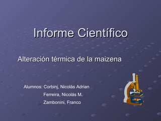 Informe Científico Alteración térmica de la maizena Alumnos: Corbinj, Nicolás Adrian Ferreira, Nicolás M. Zambonini, Franco 