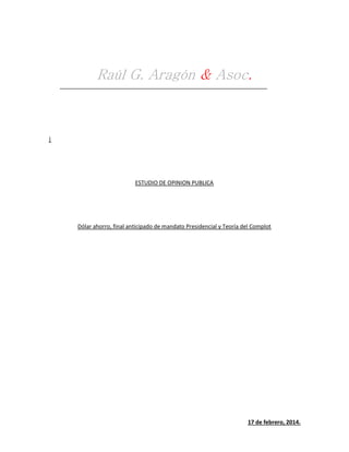 Raúl G. Aragón & Asoc.

|

ESTUDIO DE OPINION PUBLICA

Dólar ahorro, final anticipado de mandato Presidencial y Teoría del Complot

17 de febrero, 2014.

 