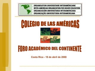 COLEGIO DE LAS AMÉRICAS FORO ACADÉMICO DEL CONTINENTE Costa Rica - 18 de abril de 2008 