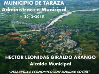 MUNICIPIO DE TARAZA
Administración Municipal
        2012-2015




 HECTOR LEONIDAS GIRALDO ARANGO
          Alcalde Municipal
  “DESARROLLO   ECONOMICO CON EQUIDAD SOCIAL”
 