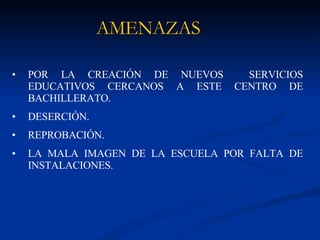 AMENAZAS POR LA CREACIÓN DE NUEVOS  SERVICIOS EDUCATIVOS CERCANOS A ESTE CENTRO DE BACHILLERATO. DESERCIÓN. REPROBACIÓN. LA MALA IMAGEN DE LA ESCUELA POR FALTA DE INSTALACIONES. 
