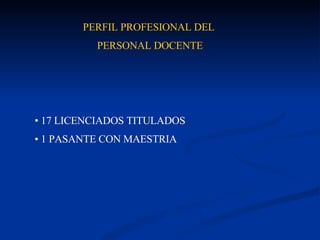 PERFIL PROFESIONAL DEL  PERSONAL DOCENTE 17 LICENCIADOS TITULADOS 1 PASANTE CON MAESTRIA 