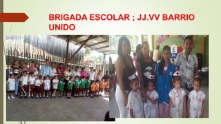 BRIGADA ESCOLAR ; JJ.VV BARRIO
UNIDO
 