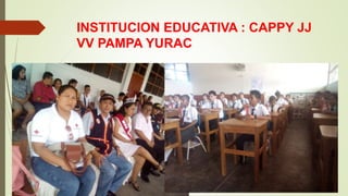 INSTITUCION EDUCATIVA : CAPPY JJ
VV PAMPA YURAC
 