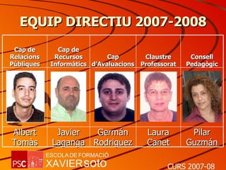 EQUIP DIRECTIU 2007-2008 Cap de Relacions Públiques Cap de Recursos Informàtics Cap d’Avaluacions Claustre Professorat Consell Pedagògic Albert Tomàs Javier Laganga Germán Rodriguez Laura Canet Pilar Guzmán 