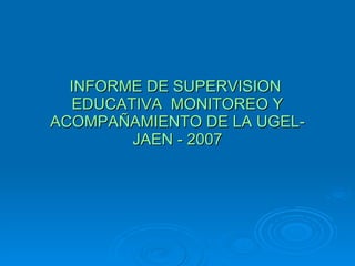INFORME DE SUPERVISION  EDUCATIVA  MONITOREO Y ACOMPAÑAMIENTO DE LA UGEL-JAEN - 2007 