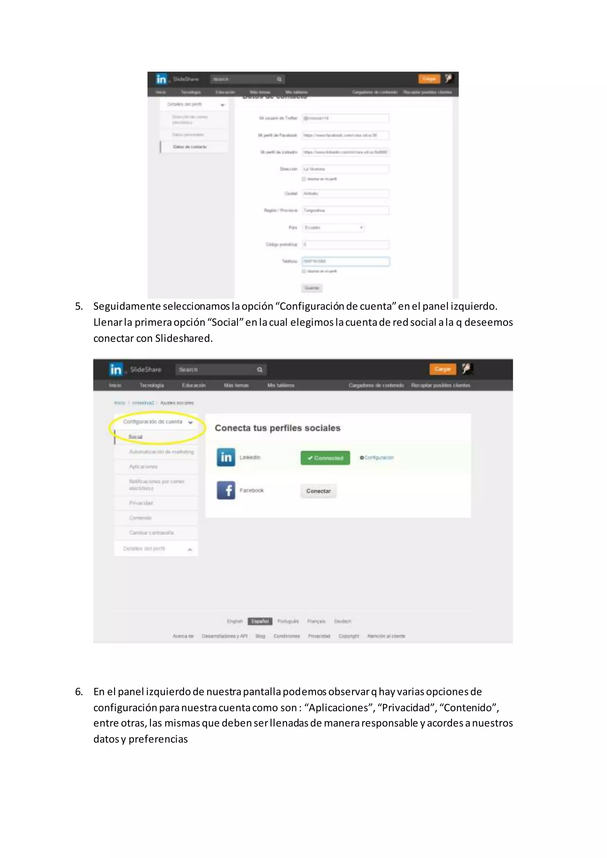 5. Seguidamente seleccionamoslaopción“Configuraciónde cuenta”enel panel izquierdo.
Llenarla primeraopción“Social”enlacual elegimoslacuentade redsocial ala q deseemos
conectar con Slideshared.
6. En el panel izquierdode nuestrapantallapodemosobservarqhayvariasopcionesde
configuraciónparanuestracuentacomo son: “Aplicaciones”,“Privacidad”,“Contenido”,
entre otras,las mismasque debenserllenadasde maneraresponsable yacordesanuestros
datosy preferencias
 