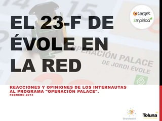 EL 23-F DE
ÉVOLE EN
LA RED
REACCIONES Y OPINIONES DE LOS INTERNAUTAS
AL PROGRAMA "OPERACIÓN PALACE".
FEBRERO 2014

 