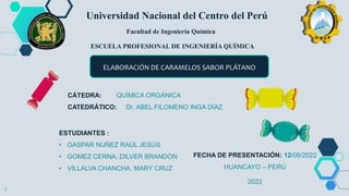 1
Universidad Nacional del Centro del Perú
Facultad de Ingeniería Química
ELABORACIÓN DE CARAMELOS SABOR PLÁTANO
ESTUDIANTES :
• GASPAR NUÑEZ RAÚL JESÚS
• GOMEZ CERNA, DILVER BRANDON
• VILLALVA CHANCHA, MARY CRUZ
CÁTEDRA: QUÍMICA ORGÁNICA
CATEDRÁTICO: Dr. ABEL FILOMENO INGA DÍAZ
FECHA DE PRESENTACIÓN: 12/08/2022
HUANCAYO – PERÚ
2022
ESCUELA PROFESIONAL DE INGENIERÍA QUÍMICA
 
