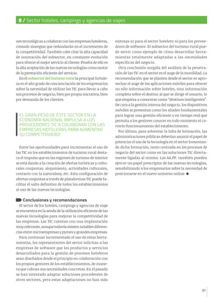 91
8 / Sector hoteles, campings y agencias de viajes
91
nestecnológicasacolaborarconlasempresashoteleras,
creando sinergias que redundarán en el incremento de
la competitividad. También cabe citar la alta capacidad
de innovación del subsector, en constante evolución
para ofrecer el mejor servicio al cliente. Prueba de ello es
laaltaaceptacióndelasnuevastecnologíascomomotor
de la prestación eficiente del servicio.
En el subsector del turismo rural la principal fortale-
za es el alto grado de concienciación de los empresarios
sobre la necesidad de utilizar las TIC para llevar a cabo
sus procesos de negocio, bien por propia iniciativa, bien
por demanda de los clientes.
Entre las oportunidades para incrementar el uso de
las TIC en los establecimientos de turismo rural desta-
ca el impulso que en las regiones de turismo de interior
se está dando a la creación de ofertas turísticas y cultu-
rales conjuntas: alojamiento, actividades culturales,
contacto con la naturaleza, etc. Esta configuración de
ofertas conjuntas a través de plataformas TIC puede fa-
cilitar el salto definitivo de todos los establecimientos
al uso de las nuevas tecnologías.
Conclusiones y recomendaciones
El sector de los hoteles, campings y agencias de viaje
seencuentraenlasendadelautilizacióneficientedelas
nuevas tecnologías para mejorar la competitividad de
las empresas. Las TIC cuentan con una implantación
muyrelevante,aunquetodavíaexistennotablesdiferen-
ciasentremicroempresasypymesygrandesempresas.
Para continuar incrementado el uso de estas herra-
mientas, los representantes del sector solicitan a las
empresas de software que los productos y servicios
desarrollados para la gestión de procesos hoteleros
sean diseñados desde el principio en colaboración con
los propios gestores de los establecimientos, de mane-
ra que cubran sus necesidades concretas. En el pasado
se han intentado adaptar soluciones procedentes de
otros sectores, pero estas adaptaciones no han sido
exitosas ni para el sector hotelero ni para los provee-
dores de software. El subsector del turismo rural pue-
de servir como ejemplo de cómo desarrollar herra-
mientas totalmente adaptadas a las necesidades
específicas del negocio.
Otra conclusión surgida del análisis de la penetra-
ción de las TIC en el sector es el auge de la movilidad. La
recomendación que se plantea desde el sector es apro-
vechar el auge de las aplicaciones móviles para ofrecer
no sólo información sobre hoteles, sino información
completa sobre el destino al que se dirige el usuario, lo
que empieza a conocerse como “destinos inteligentes”.
De cara a la gestión interna del negocio, los dispositivos
móviles se presentan como los aliados fundamentales
para lograr una gestión eficiente y en tiempo real que
permita a los gestores conocer en todo momento el co-
rrecto funcionamiento del establecimiento.
Por último, para solventar la falta de formación, las
administraciones públicas deberían asumir el papel de
potenciar el uso de la tecnología en el sector fomentan-
do dicha formación, tanto centrada en los procesos de
negocio del sector como en las soluciones TIC directa-
mente ligadas al mismo. Las AA.PP. también pueden
ejercer un papel prescriptor de las nuevas tecnologías,
sensibilizando a los empresarios sobre la necesidad de
posicionarse en el nuevo universo online.
EL GRAN PESO DE ESTE SECTOR EN LA
ECONOMÍA NACIONAL IMPULSA A LOS
PROVEEDORES TIC A COLABORAR CON LAS
EMPRESAS HOTELERAS PARA AUMENTAR
SU COMPETITIVIDAD
 