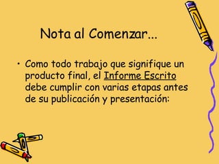 Nota al Comenzar... Como todo trabajo que signifique un producto final, el  Informe Escrito  debe cumplir con varias etapas antes de su publicación y presentación: 