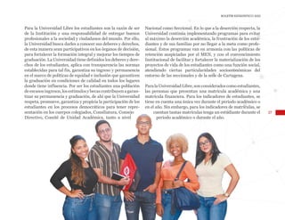 27
BOLETÍN ESTADÍSTICO 2020
Para la Universidad Libre los estudiantes son la razón de ser
de la Institución y una responsabilidad de entregar buenos
profesionales a la sociedad y ciudadanos del mundo. Por ello,
la Universidad busca darles a conocer sus deberes y derechos,
de esta manera sean participativos en los órganos de decisión,
para fortalecer la formación integral y mejorar los tiempos de
graduación. La Universidad tiene definidos los deberes y dere-
chos de los estudiantes, aplica con transparencia las normas
establecidas para tal fin, garantiza su ingreso y permanencia
en el marco de políticas de equidad e inclusión que garanticen
la graduación en condiciones de calidad en todos los lugares
donde tiene influencia. Por ser los estudiantes una población
deescasosingresos,losestímulosybecascontribuyenagaran-
tizar su permanencia y graduación, de ahí que la Universidad
respeta, promueve, garantiza y propicia la participación de los
estudiantes en los procesos democráticos para tener repre-
sentación en los cuerpos colegiados, Consiliatura, Consejo
Directivo, Comité de Unidad Académica, tanto a nivel
Nacional como Seccional. En lo que a la deserción respecta, la
Universidad continúa implementando programas para evitar
al máximo la deserción académica, la frustración de los estu-
diantes y de sus familias por no llegar a la meta como profe-
sional. Estos programas van en armonía con las políticas de
retención auspiciadas por el MEN, y con el convencimiento
Institucional de facilitar y fortalecer la materialización de los
proyectos de vida de los estudiantes como una función social,
atendiendo ciertas particularidades socioeconómicas del
entorno de las seccionales y de la sede de Cartagena.
ParalaUniversidadLibre,sonconsideradoscomoestudiantes,
las personas que presentan una matrícula académica y una
matrícula financiera. Para los indicadores de estudiantes, se
tiene en cuenta una única vez durante el periodo académico o
en el año. Sin embargo, para los indicadores de matrículas, se
cuentan tantas matrículas tenga un estudiante durante el
periodo académico o durante el año.
 