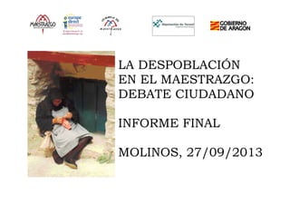 LA DESPOBLACIÓN 
EN EL MAESTRAZGO: 
DEBATE CIUDADANO 
INFORME FINAL 
MOLINOS, 27/09/2013 
 