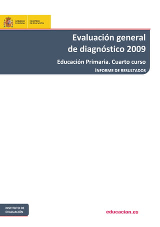 Evaluación general
                  de diagnóstico 2009
               Educación Primaria. Cuarto curso
                            INFORME DE RESULTADOS




INSTITUTO DE
EVALUACIÓN                        educacion.
 