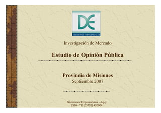 Investigación de Mercado

Estudio de Opinión Pública


   Provincia de Misiones
         Septiembre 2007



     Decisiones Empresariales - Jujuy
        2380 - TE (03752) 420904