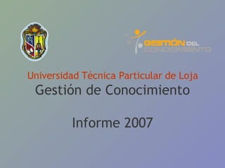 Universidad Técnica Particular de Loja Gestión de Conocimiento Informe 2007 