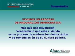 VIVIMOS UN PROCESO DE MADURACIÓN DEMOCRÁTICA. Más que una Revolución, Venezuela lo que está viviendo es un proceso de maduración democrática y de remodelación de su cultura política.  18º MONITOR SOCIO-POLITICO CONFIDENCIAL   /  Junio 2007 Comentarios 