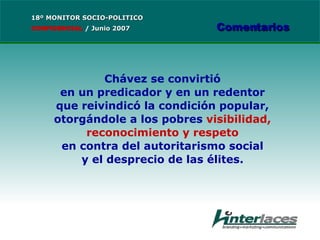 Chávez se convirtió en un predicador y en un redentor que reivindicó la condición popular, otorgándole a los pobres  visibilidad, reconocimiento y respeto en contra del autoritarismo social y el desprecio de las élites. 18º MONITOR SOCIO-POLITICO CONFIDENCIAL   /  Junio 2007 Comentarios 